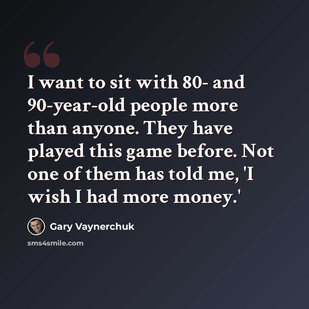 “I want to sit with 80- and 90-year-old people more than anyone. They have played this game before. Not one of them has told me, 'I wish I had more money.'” quote by Gary Vaynerchuk