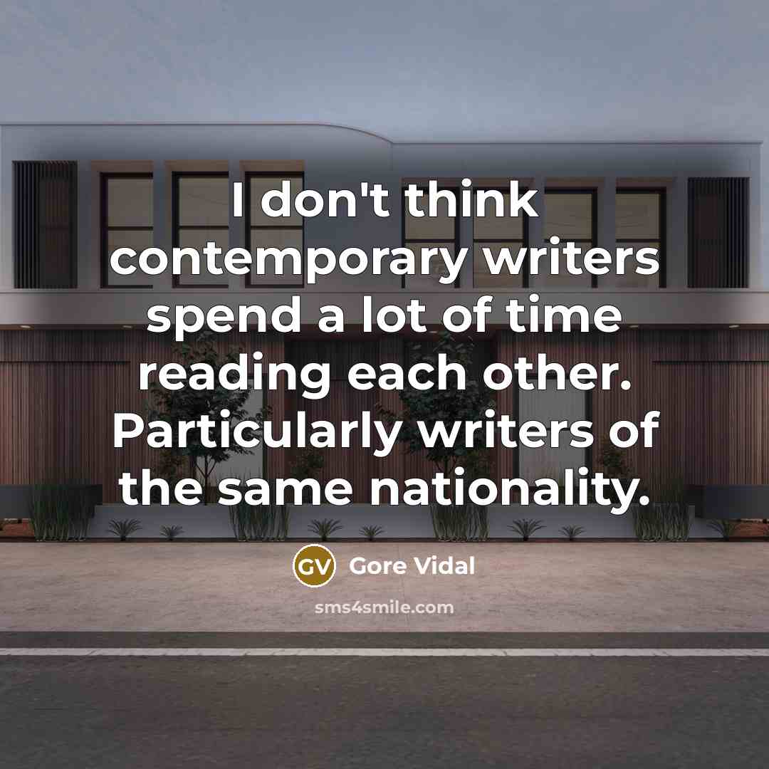 “I don't think contemporary writers spend a lot of time reading each other. Particularly writers of the same nationality.” quote by Gore Vidal