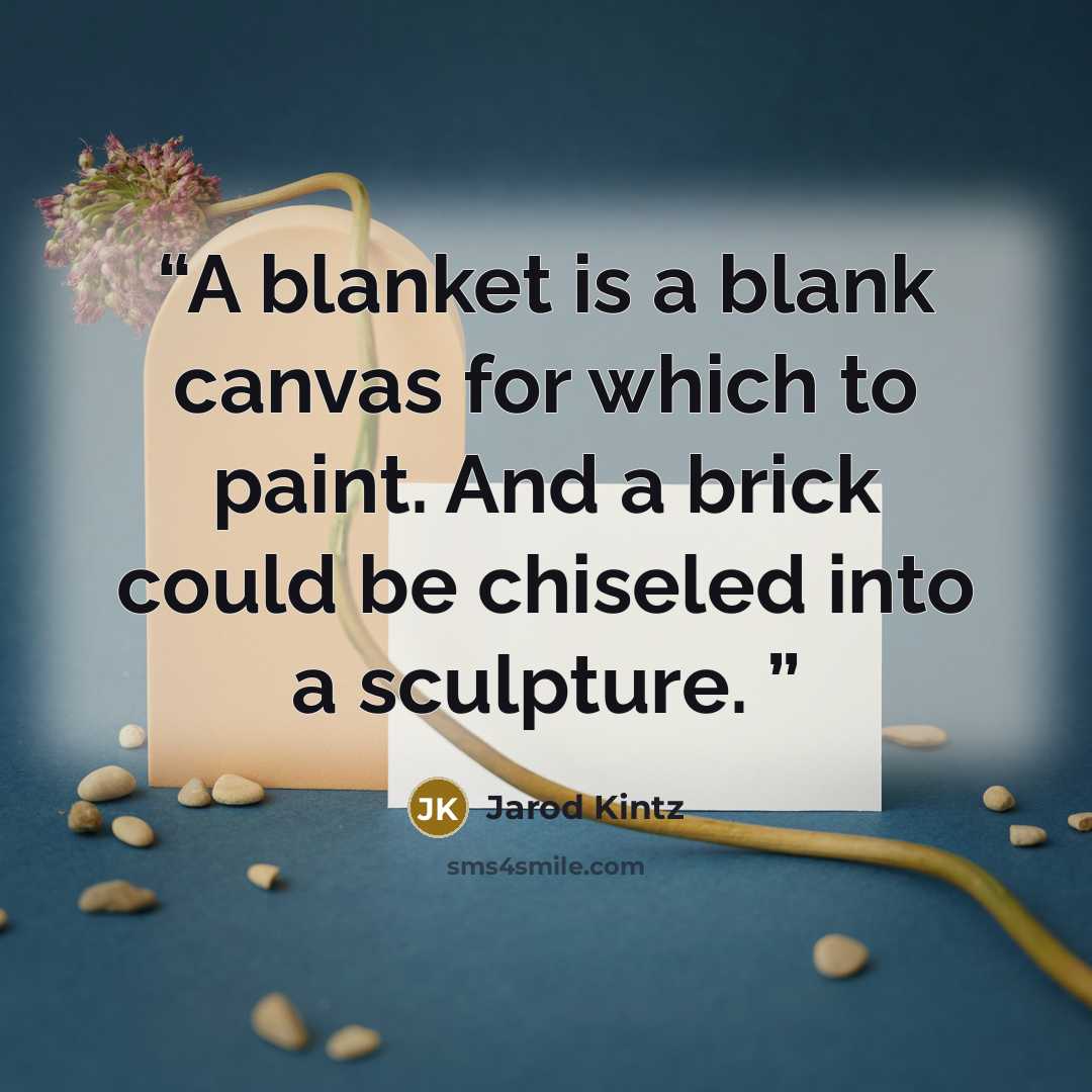 “A blanket is a blank canvas for which to paint. And a brick could be chiseled into a sculpture.” quote by Jarod Kintz