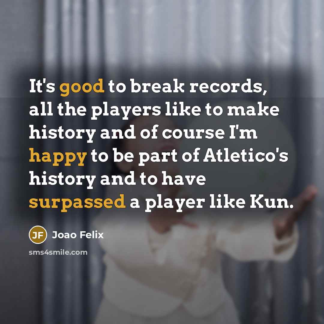 “It's good to break records, all the players like to make history and of course I'm happy to be part of Atletico's history and to have surpassed a player like Kun.” quote by Joao Felix