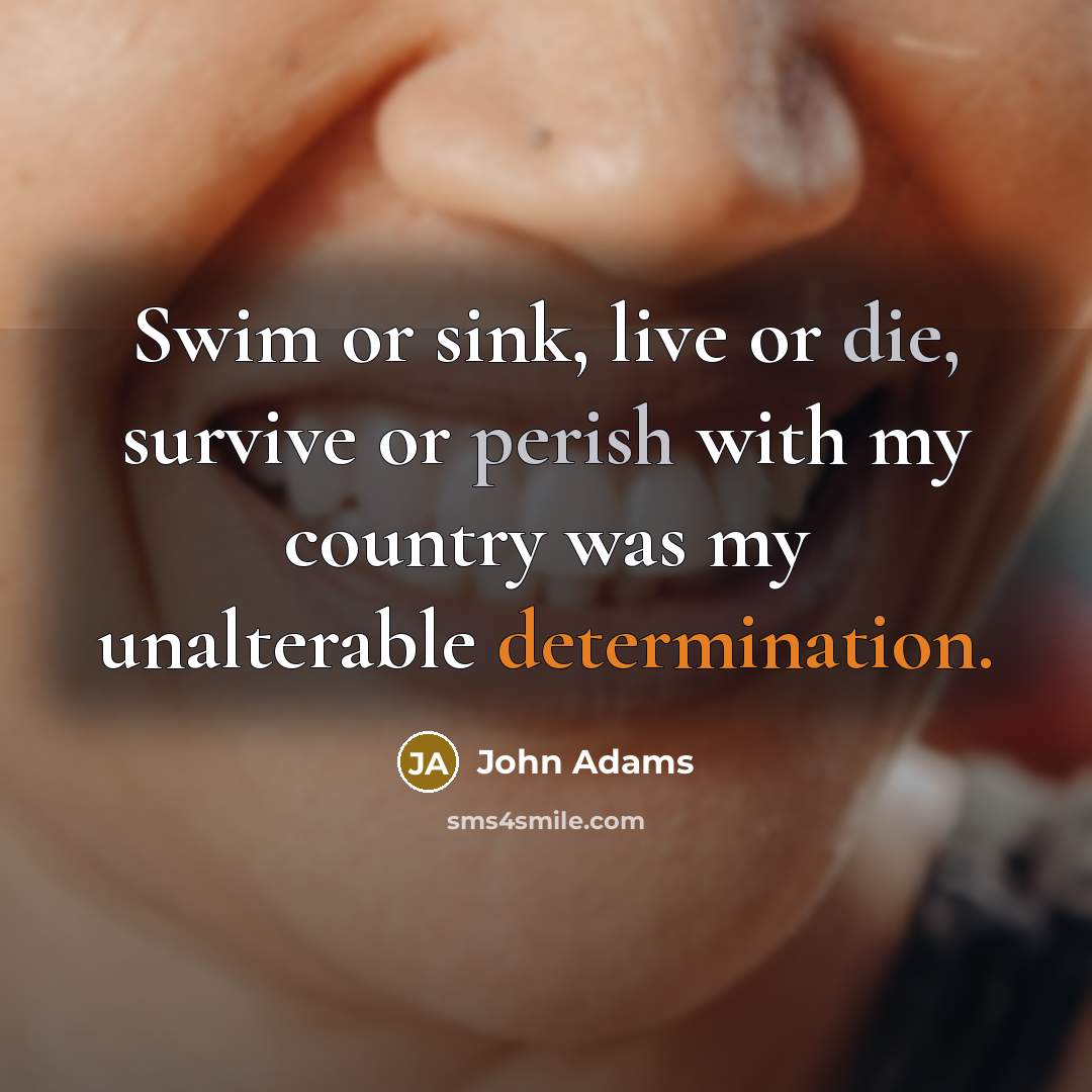 “Swim or sink, live or die, survive or perish with my country was my unalterable determination.” quote by John Adams