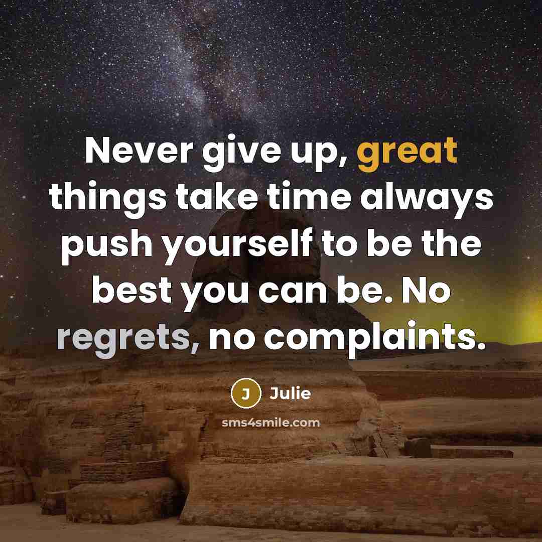 “Never give up, great things take time always push yourself to be the best you can be. No regrets, no complaints.” quote by Julie