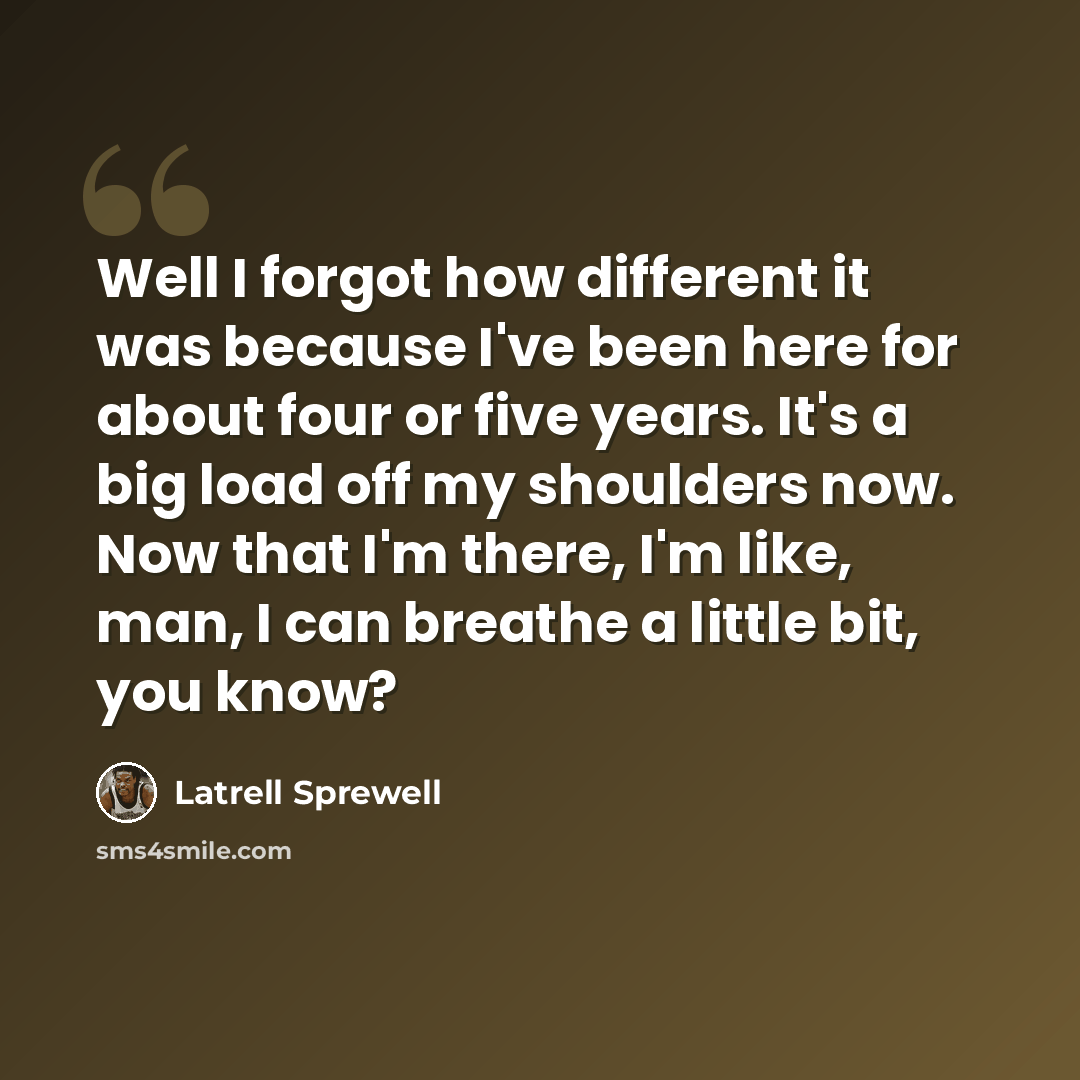 “Well I forgot how different it was because I've been here for about four or five years. It's a big load off my shoulders now. Now that I'm there, I'm like, man, I can breathe a little bit, you know?” quote by Latrell Sprewell
