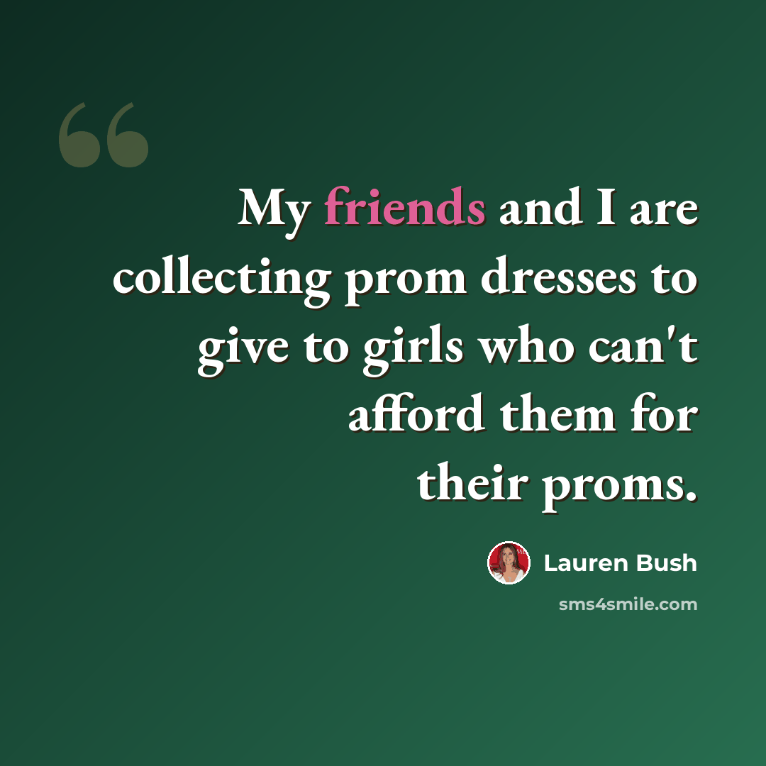 “My friends and I are collecting prom dresses to give to girls who can't afford them for their proms.” quote by Lauren Bush