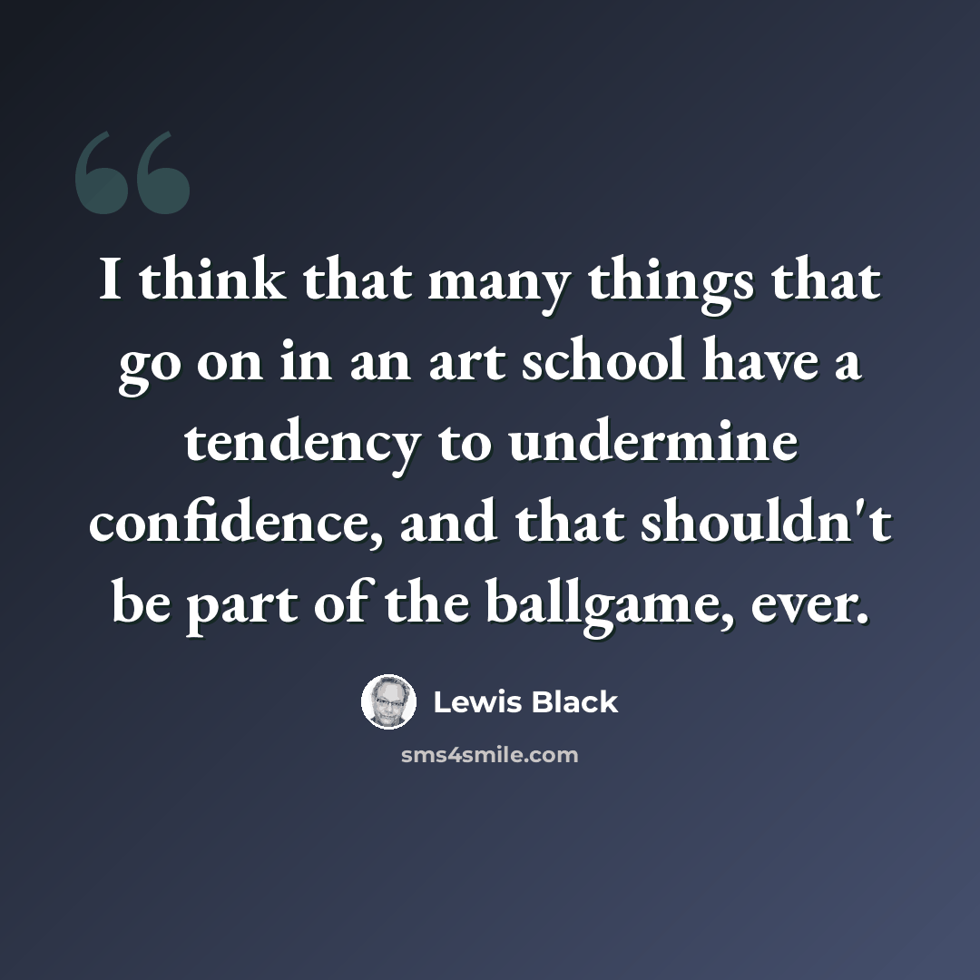 “I think that many things that go on in an art school have a tendency to undermine confidence, and that shouldn't be part of the ballgame, ever.” quote by Lewis Black