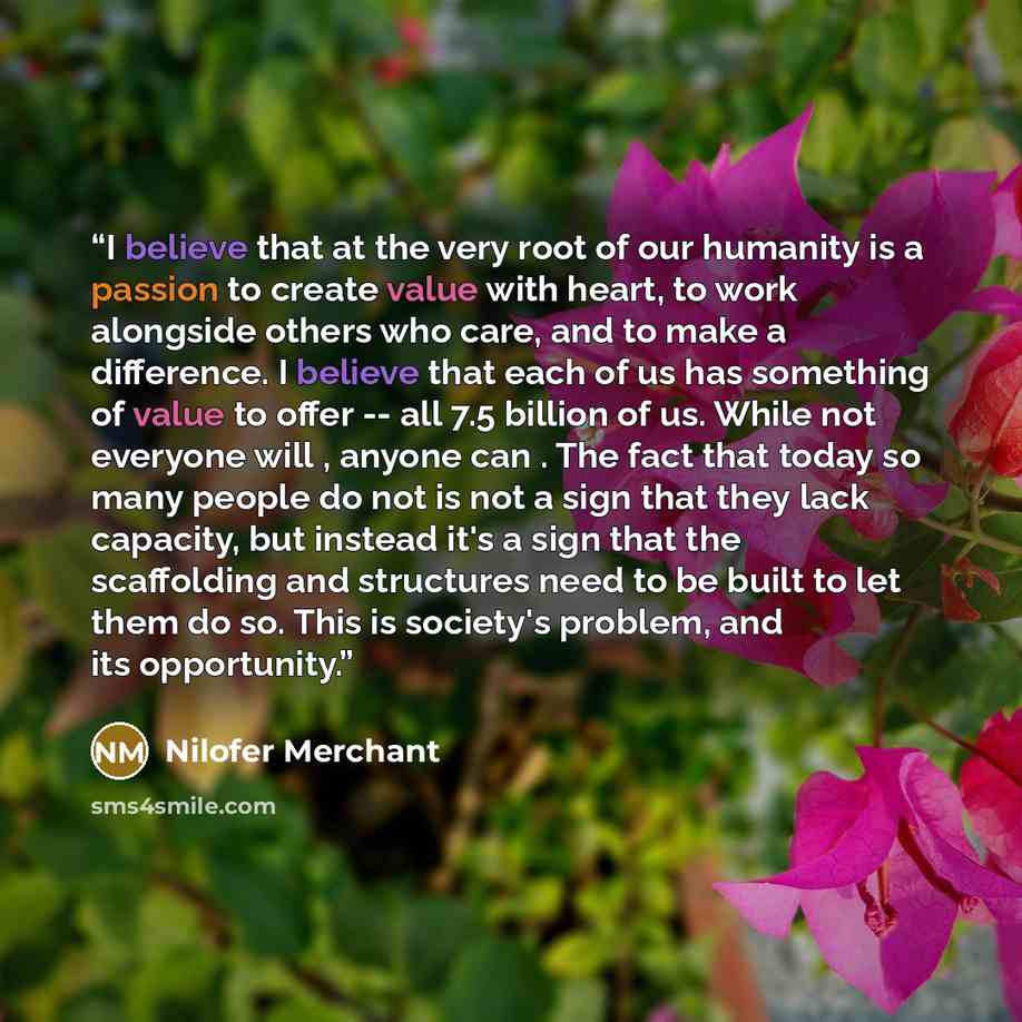 “I believe that at the very root of our humanity is a passion to create value with heart, to work alongside others who care, and to make a difference. I believe that each of us has something of value to offer -- all 7.5 billion of us. While not everyone will , anyone can . The fact that today so…” quote by Nilofer Merchant