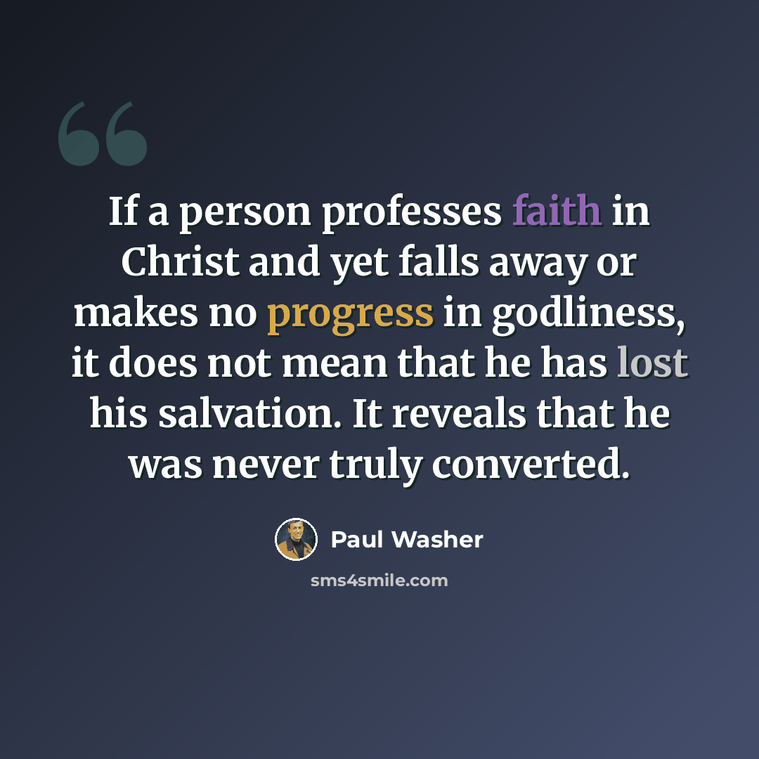 “If a person professes faith in Christ and yet falls away or makes no progress in godliness, it does not mean that he has lost his salvation. It reveals that he was never truly converted.” quote by Paul Washer