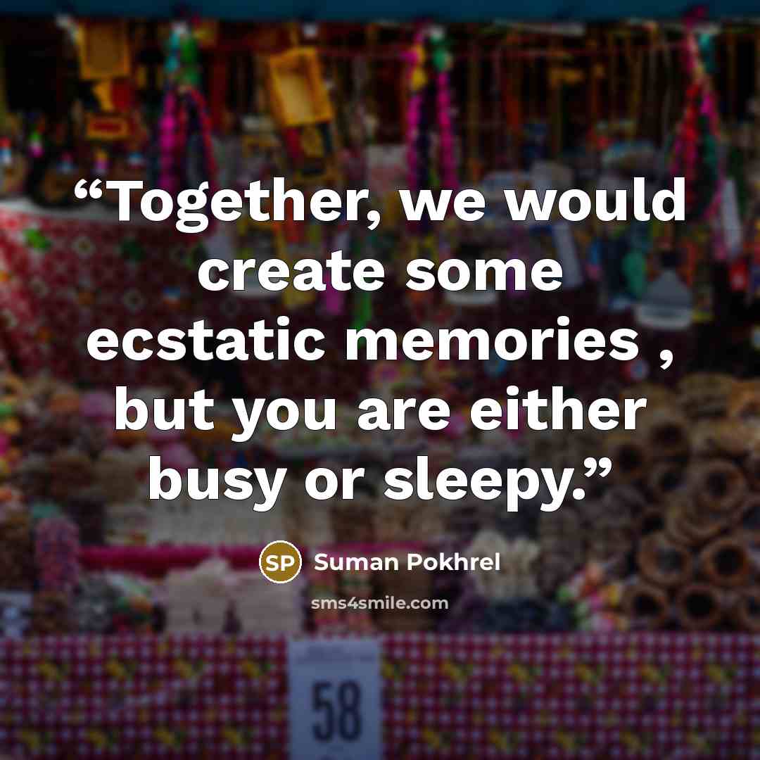 “Together, we would create some ecstatic memories , but you are either busy or sleepy.” quote by Suman Pokhrel