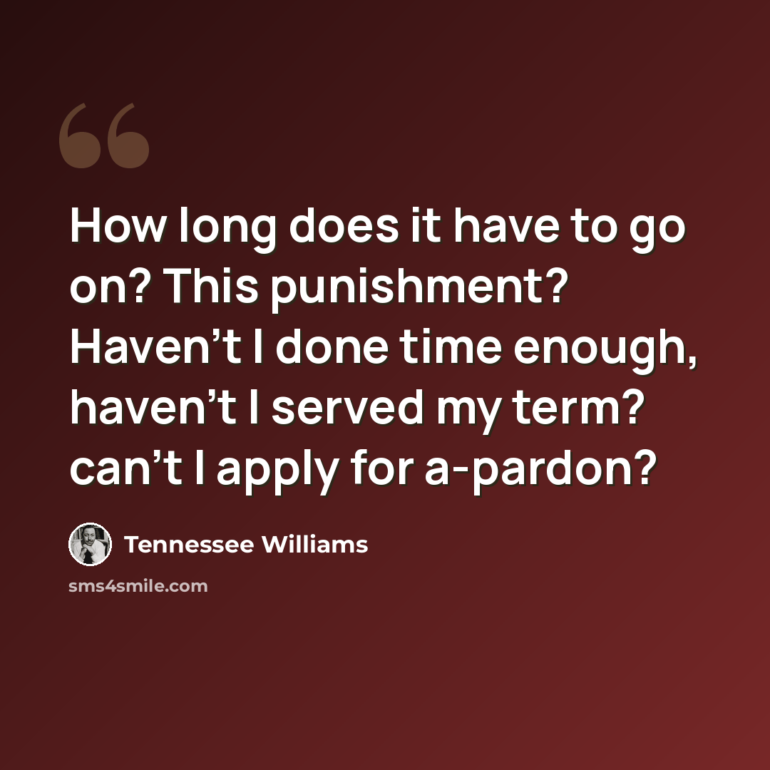 “How long does it have to go on? This punishment? Haven't I done time enough, haven't I served my term? can't I apply for a-pardon?” quote by Tennessee Williams