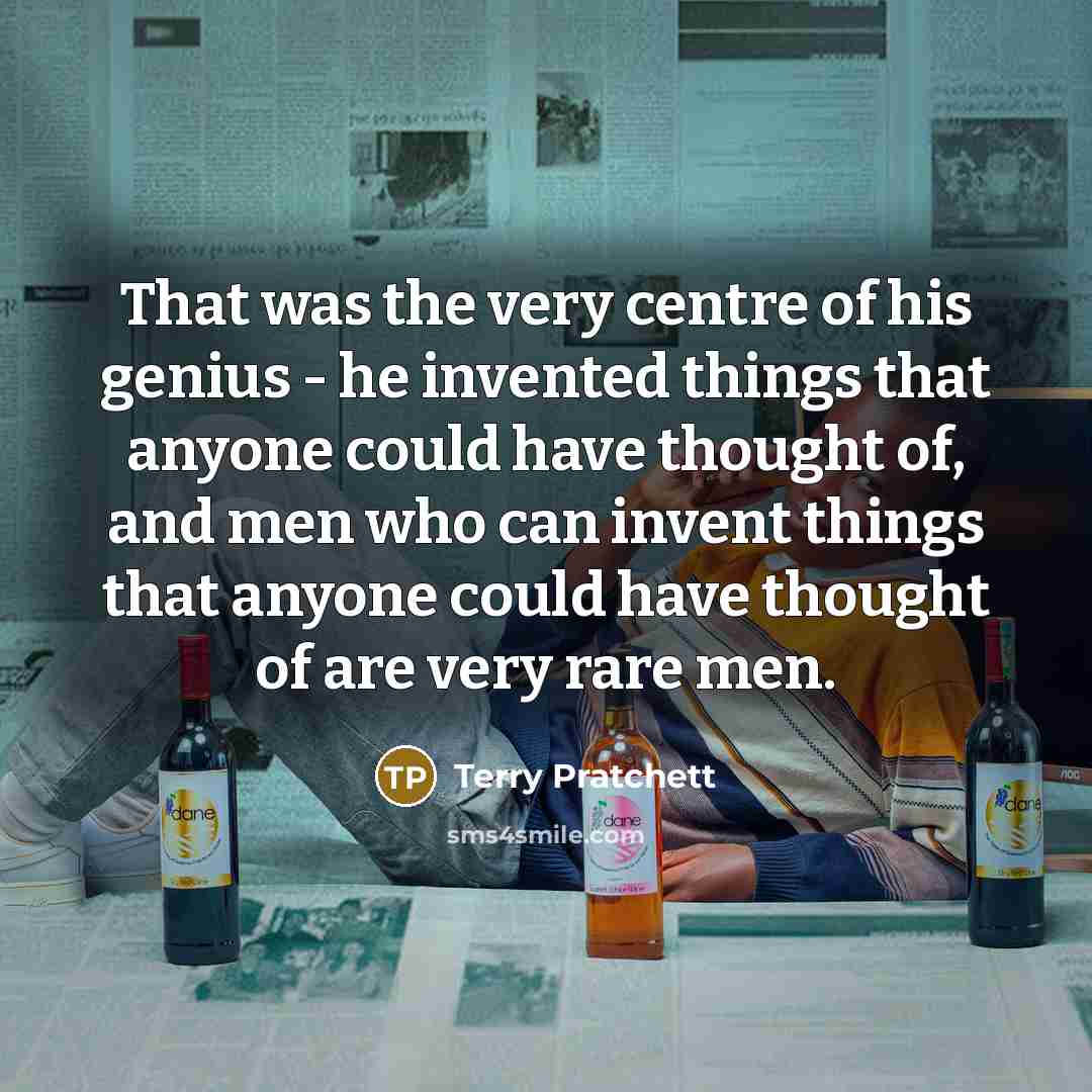 “That was the very centre of his genius - he invented things that anyone could have thought of, and men who can invent things that anyone could have thought of are very rare men.” quote by Terry Pratchett
