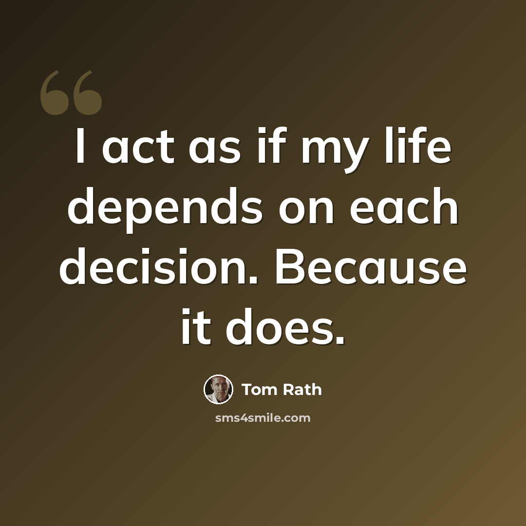 “I act as if my life depends on each decision. Because it does.” quote by Tom Rath