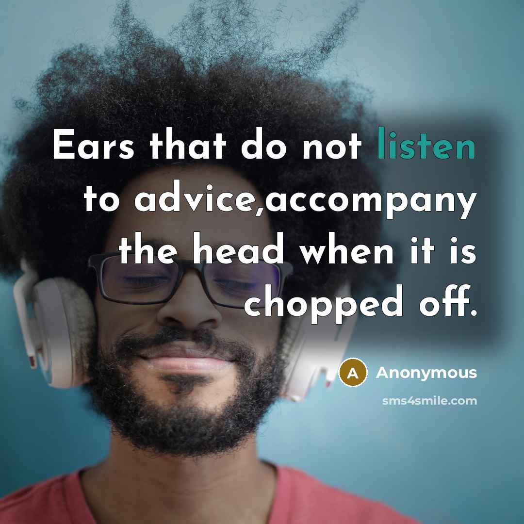 “Ears that do not listen to advice,accompany the head when it is chopped off.” quote by Anonymous