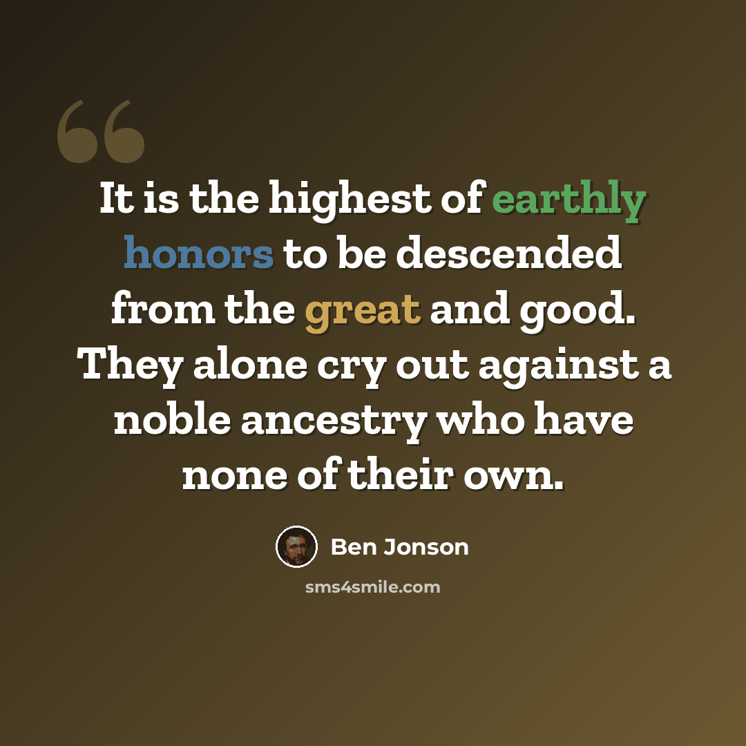 “It is the highest of earthly honors to be descended from the great and good. They alone cry out against a noble ancestry who have none of their own.” quote by Ben Jonson