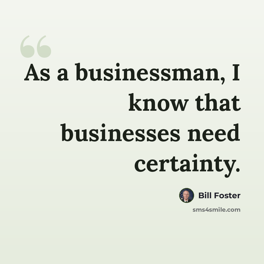 “As a businessman, I know that businesses need certainty.” quote by Bill Foster