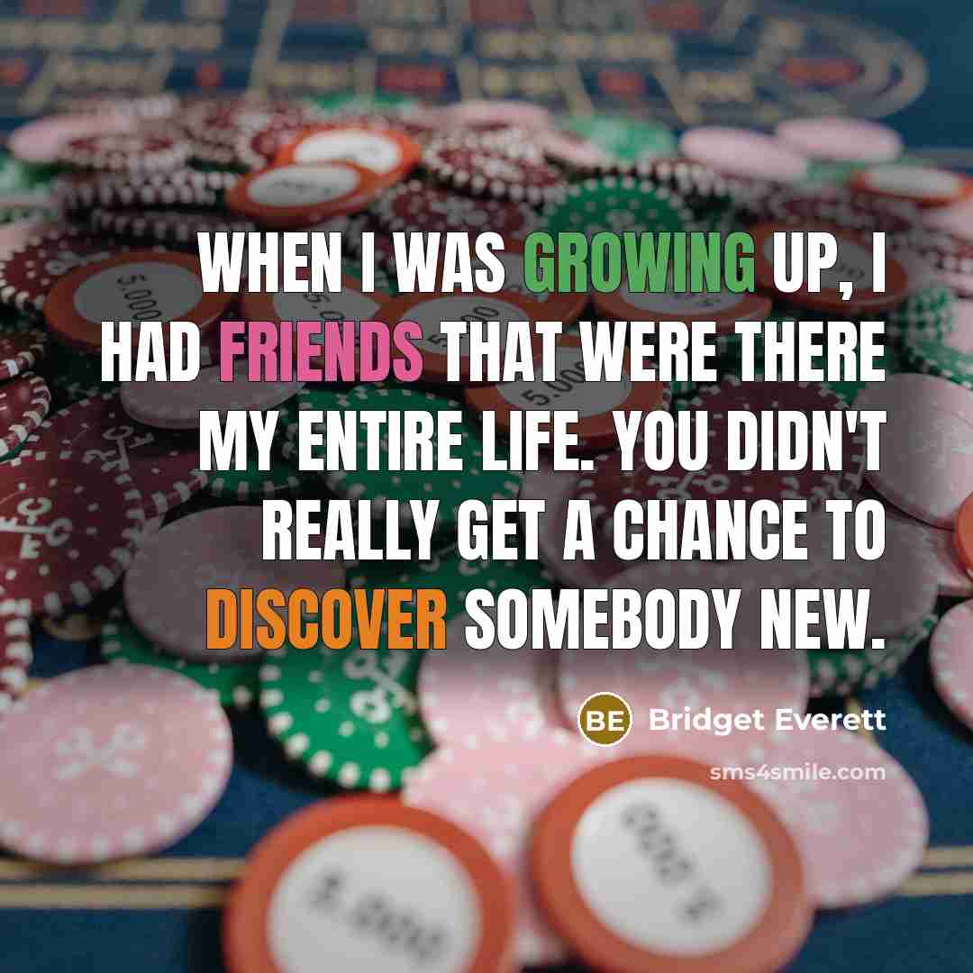 “When I was growing up, I had friends that were there my entire life. You didn't really get a chance to discover somebody new.” quote by Bridget Everett