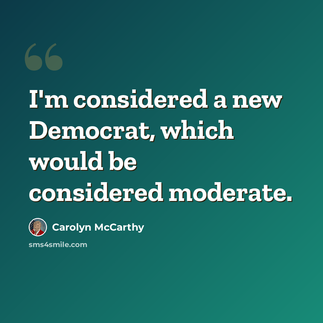 “I'm considered a new Democrat, which would be considered moderate.” quote by Carolyn McCarthy