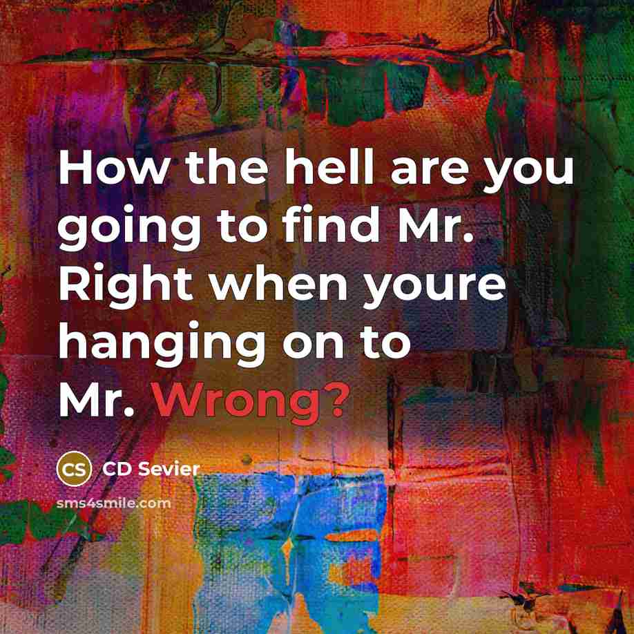“How the hell are you going to find Mr. Right when youre hanging on to Mr. Wrong?” quote by CD Sevier