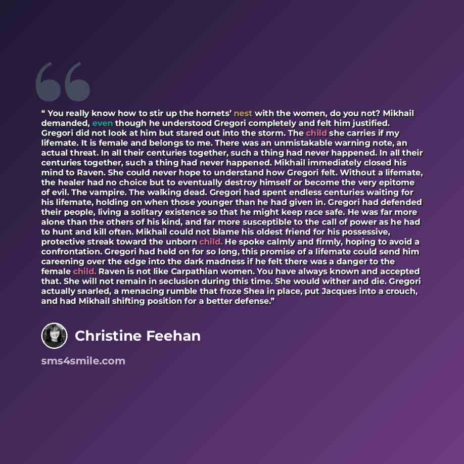 “You really know how to stir up the hornets’ nest with the women, do you not? Mikhail demanded, even though he understood Gregori completely and felt him justified. Gregori did not look at him but stared out into the storm. The child she carries if my lifemate. It is female and belongs to me. There…” quote by Christine Feehan