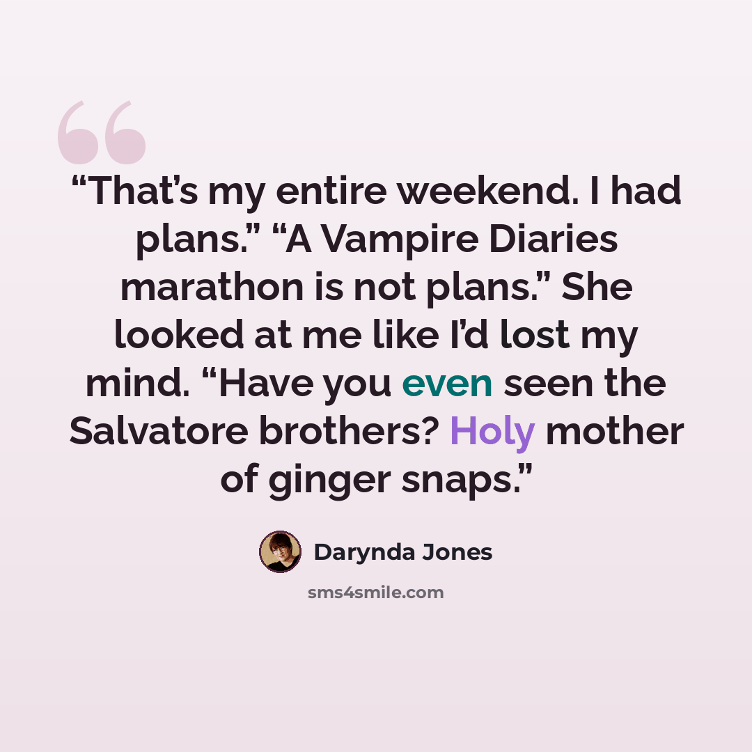 “That’s my entire weekend. I had plans.” “A Vampire Diaries marathon is not plans.” She looked at me like I’d lost my mind. “Have you even seen the Salvatore brothers? Holy mother of ginger snaps.” quote by Darynda Jones