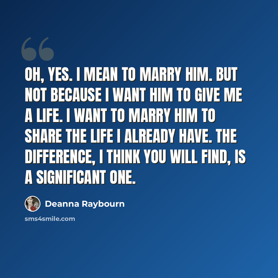 “Oh, yes. I mean to marry him. But not because I want him to give me a life. I want to marry him to share the life I already have. The difference, I think you will find, is a significant one.” quote by Deanna Raybourn
