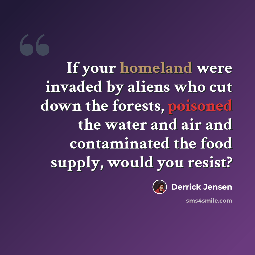 “If your homeland were invaded by aliens who cut down the forests, poisoned the water and air and contaminated the food supply, would you resist?” quote by Derrick Jensen