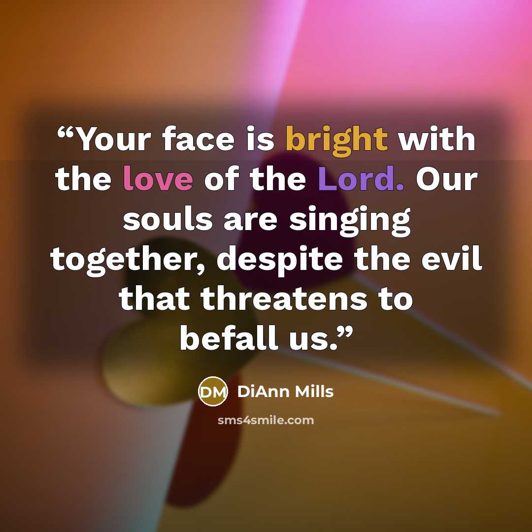“Your face is bright with the love of the Lord. Our souls are singing together, despite the evil that threatens to befall us.” quote by DiAnn Mills