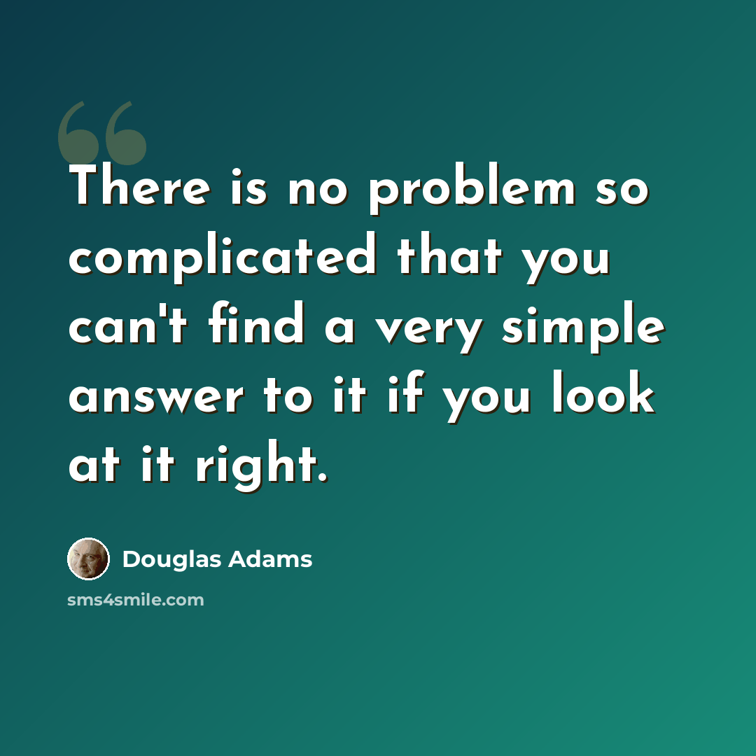 “There is no problem so complicated that you can't find a very simple answer to it if you look at it right.” quote by Douglas Adams
