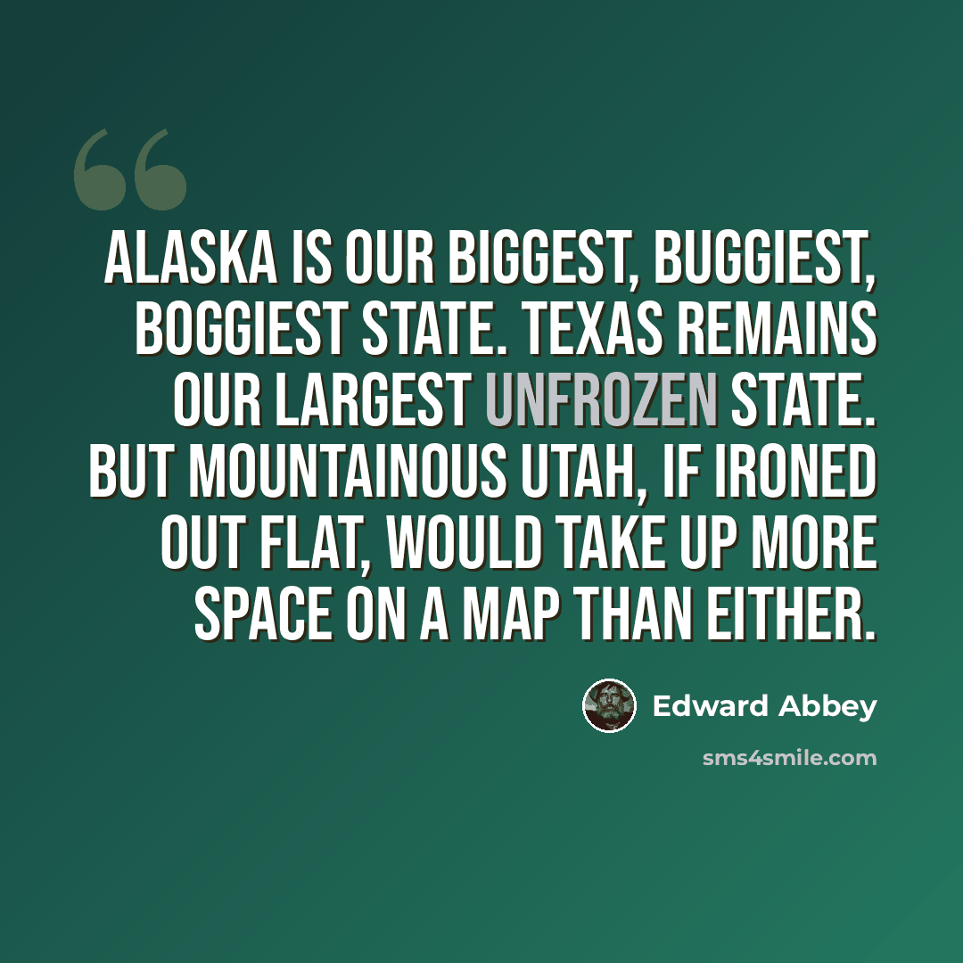 “Alaska is our biggest, buggiest, boggiest state. Texas remains our largest unfrozen state. But mountainous Utah, if ironed out flat, would take up more space on a map than either.” quote by Edward Abbey