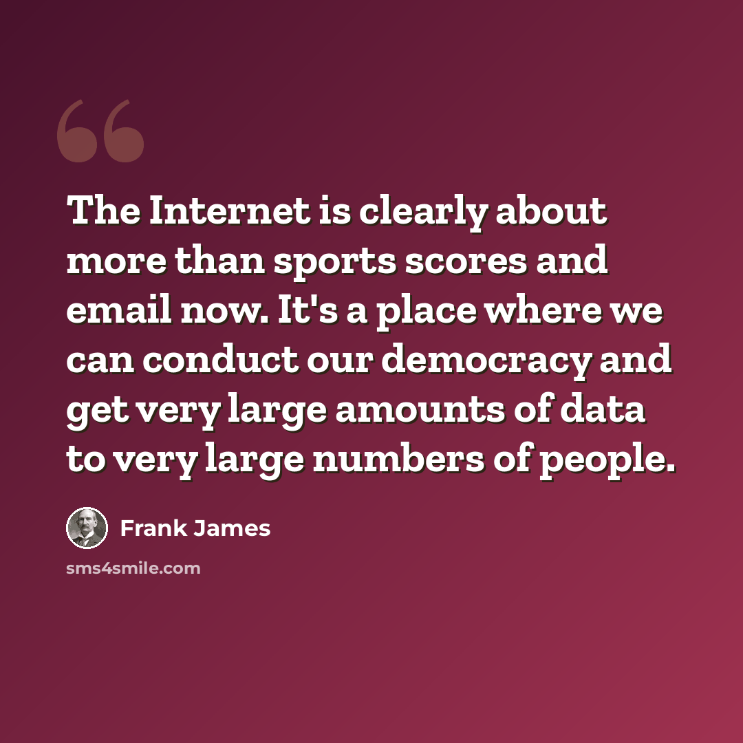 “The Internet is clearly about more than sports scores and email now. It's a place where we can conduct our democracy and get very large amounts of data to very large numbers of people.” quote by Frank James