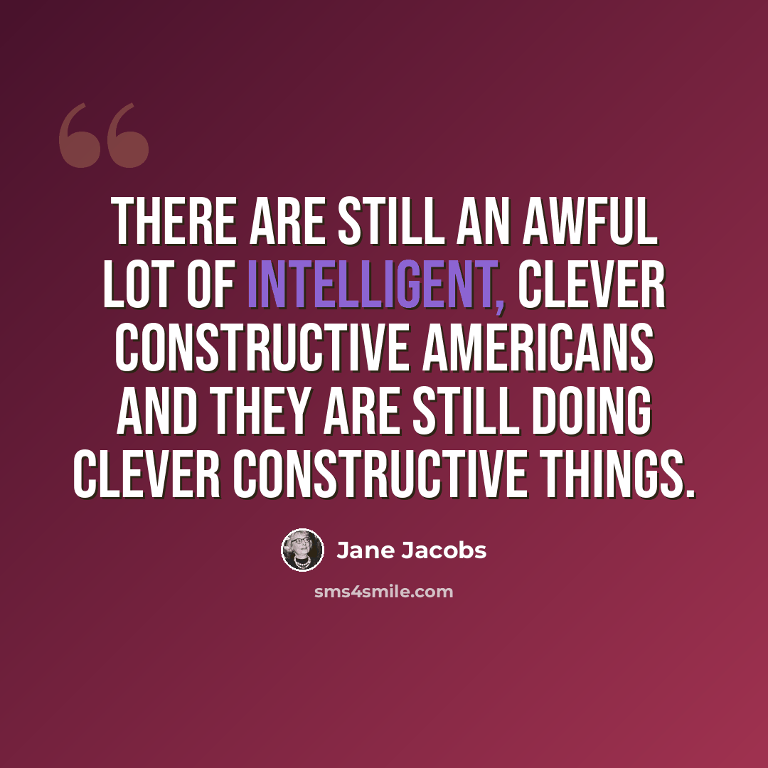 “There are still an awful lot of intelligent, clever constructive Americans and they are still doing clever constructive things.” quote by Jane Jacobs