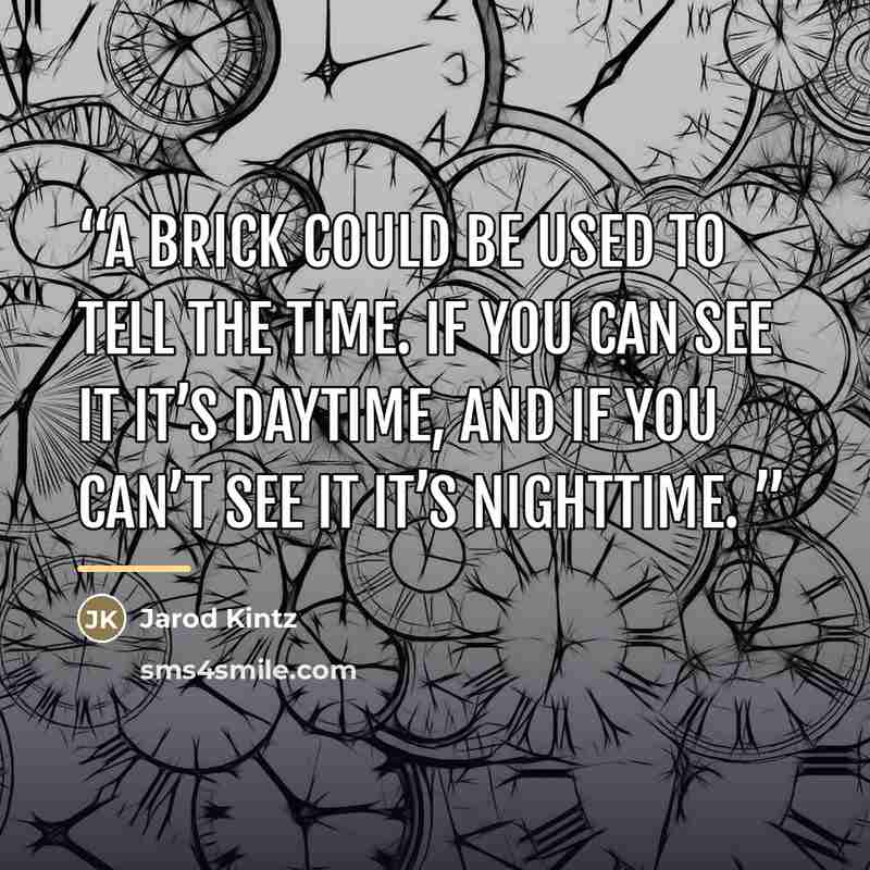 “A brick could be used to tell the time. If you can see it it’s daytime, and if you can’t see it it’s nighttime.” quote by Jarod Kintz