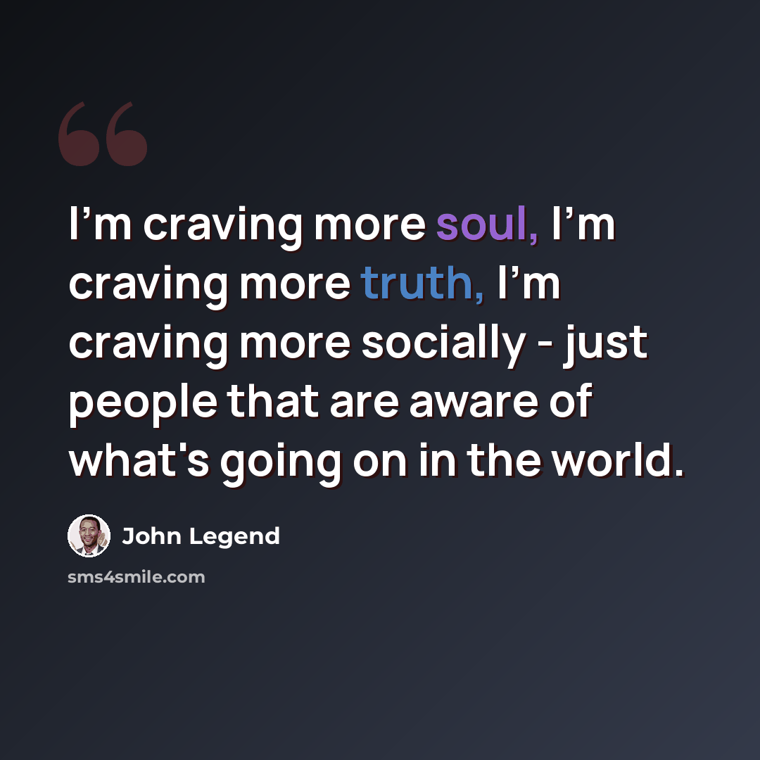 “I'm craving more soul, I'm craving more truth, I'm craving more socially - just people that are aware of what's going on in the world.” quote by John Legend