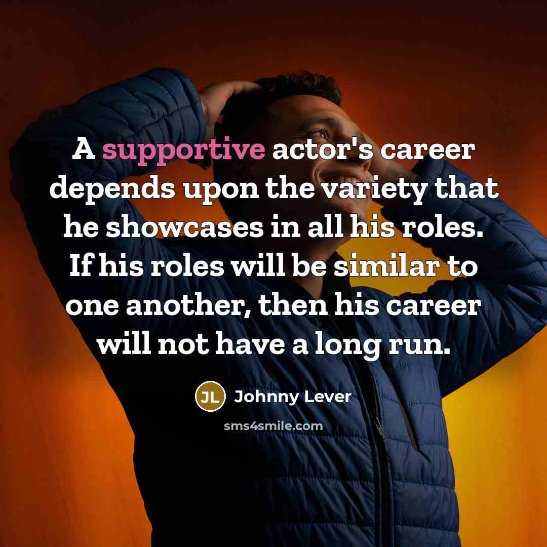 “A supportive actor's career depends upon the variety that he showcases in all his roles. If his roles will be similar to one another, then his career will not have a long run.” quote by Johnny Lever