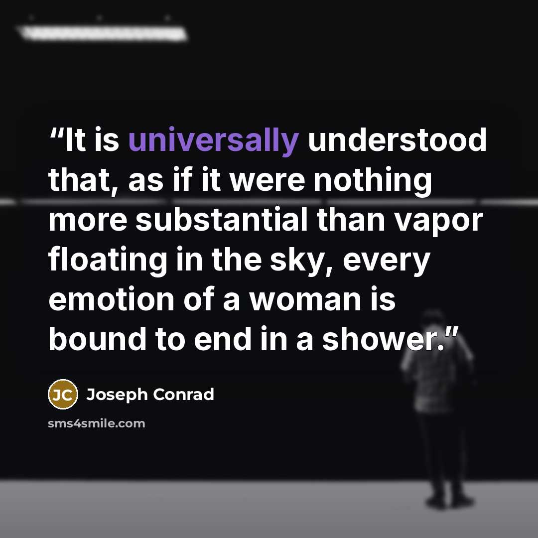 “It is universally understood that, as if it were nothing more substantial than vapor floating in the sky, every emotion of a woman is bound to end in a shower.” quote by Joseph Conrad