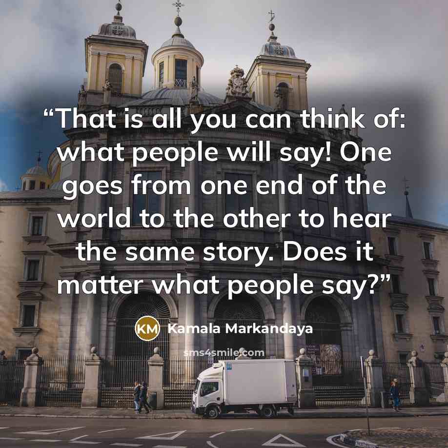 “That is all you can think of: what people will say! One goes from one end of the world to the other to hear the same story. Does it matter what people say?” quote by Kamala Markandaya