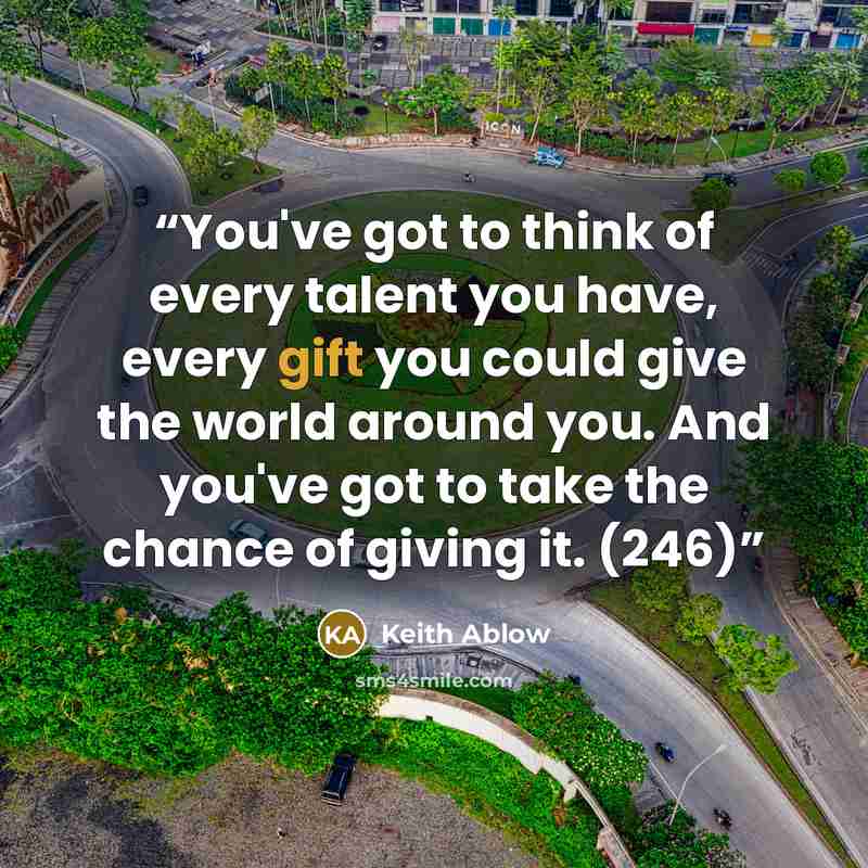 “You've got to think of every talent you have, every gift you could give the world around you. And you've got to take the chance of giving it. (246)” quote by Keith Ablow