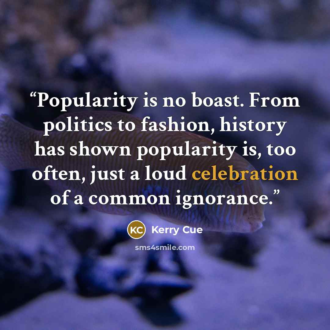 “Popularity is no boast. From politics to fashion, history has shown popularity is, too often, just a loud celebration of a common ignorance.” quote by Kerry Cue