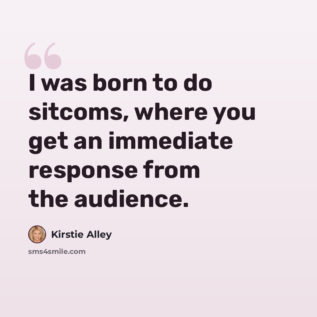 “I was born to do sitcoms, where you get an immediate response from the audience.” quote by Kirstie Alley