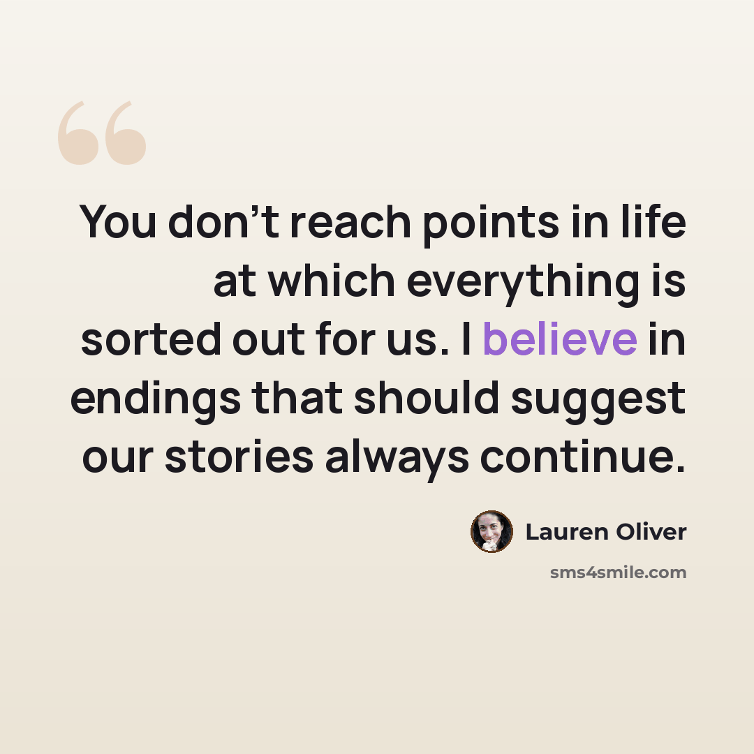 “You don't reach points in life at which everything is sorted out for us. I believe in endings that should suggest our stories always continue.” quote by Lauren Oliver