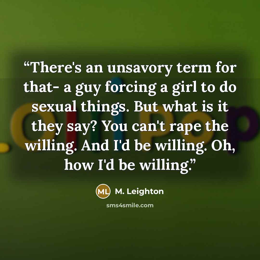 “There's an unsavory term for that- a guy forcing a girl to do sexual things. But what is it they say? You can't rape the willing. And I'd be willing. Oh, how I'd be willing.” quote by M. Leighton
