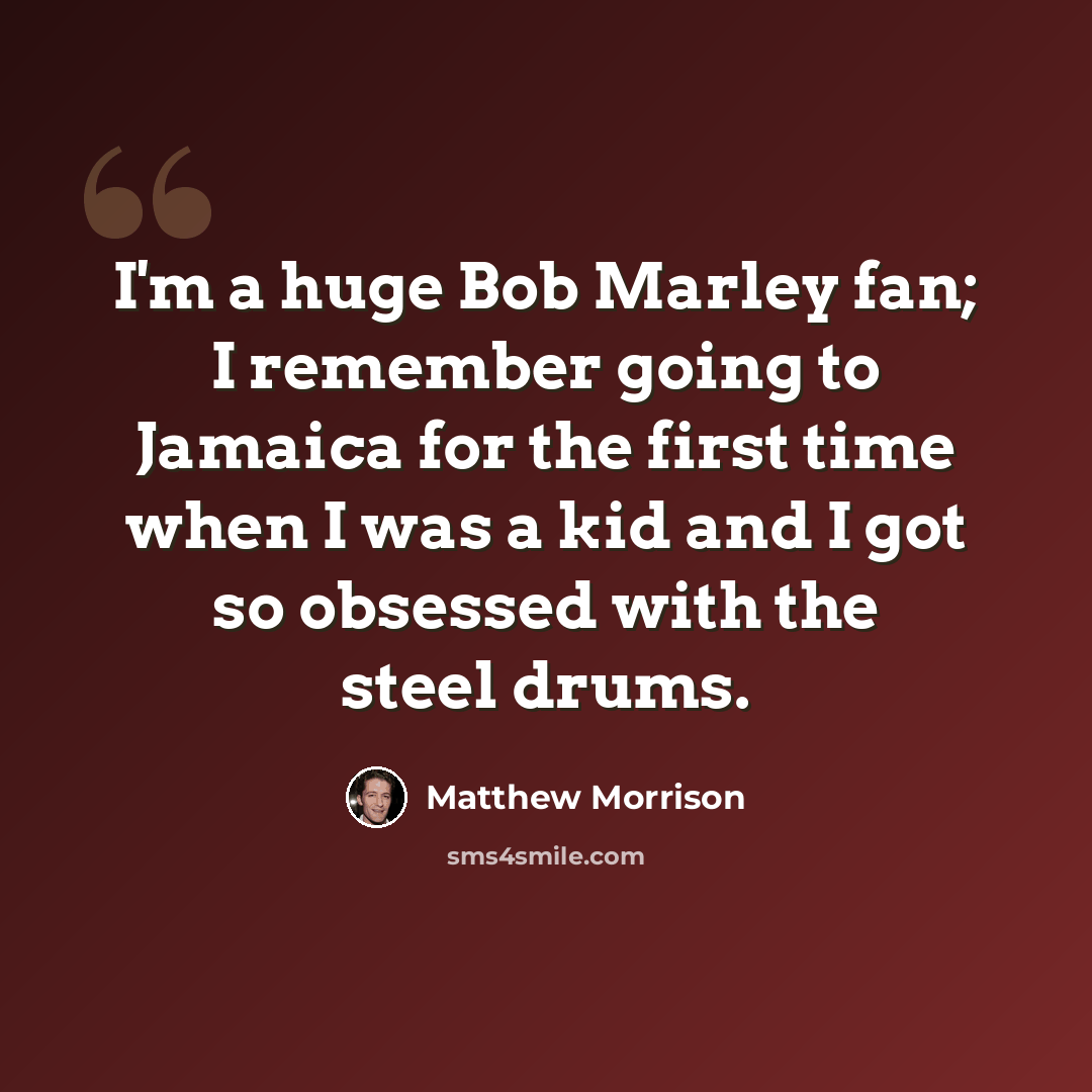 “I'm a huge Bob Marley fan; I remember going to Jamaica for the first time when I was a kid and I got so obsessed with the steel drums.” quote by Matthew Morrison