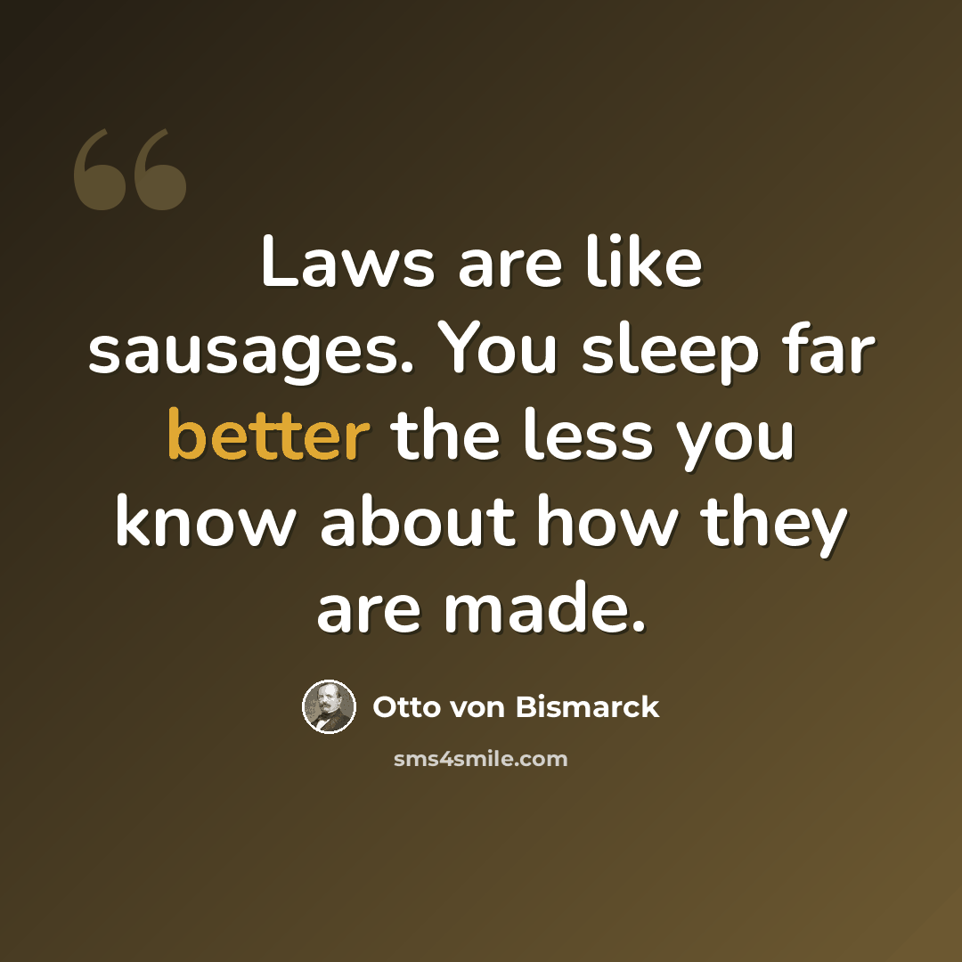 “Laws are like sausages. You sleep far better the less you know about how they are made.” quote by Otto von Bismarck