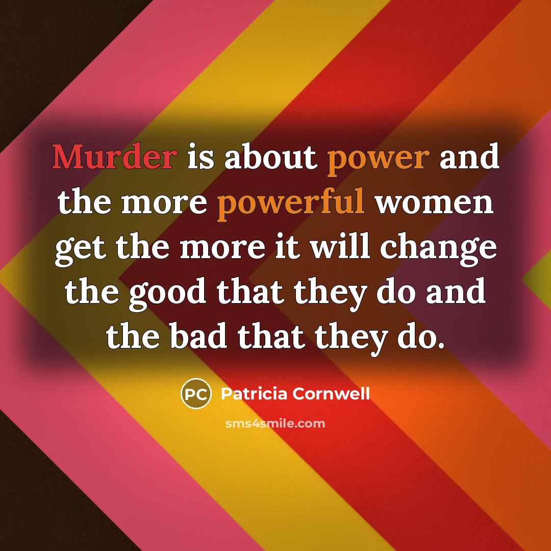 “Murder is about power and the more powerful women get the more it will change the good that they do and the bad that they do.” quote by Patricia Cornwell