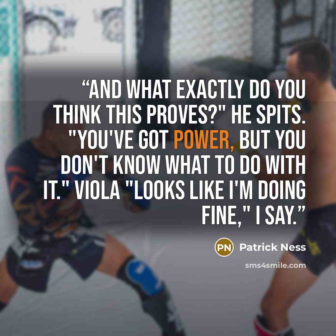 “And what exactly do you think this proves?" he spits. "You've got power, but you don't know what to do with it." VIOLA "Looks like I'm doing fine," I say.” quote by Patrick Ness
