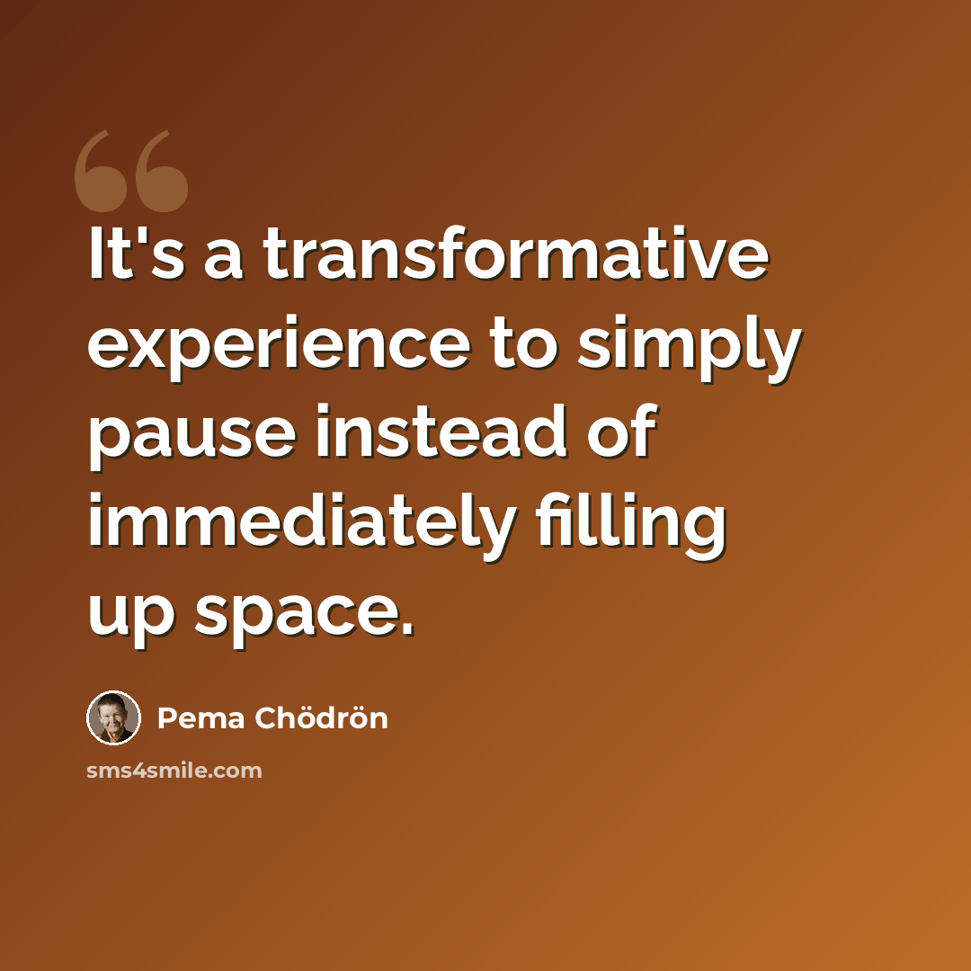 “It's a transformative experience to simply pause instead of immediately filling up space.” quote by Pema Chodron