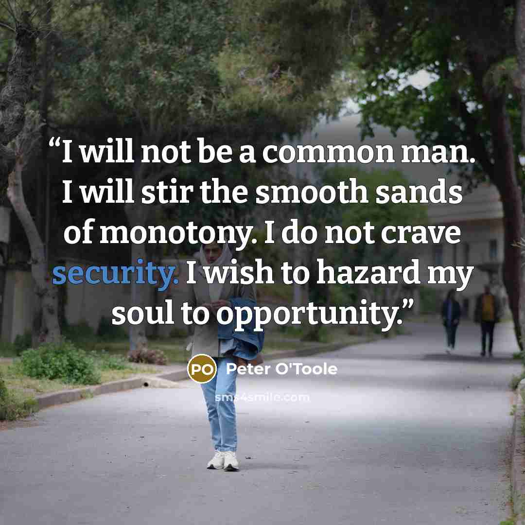 “I will not be a common man. I will stir the smooth sands of monotony. I do not crave security. I wish to hazard my soul to opportunity.” quote by Peter O'Toole