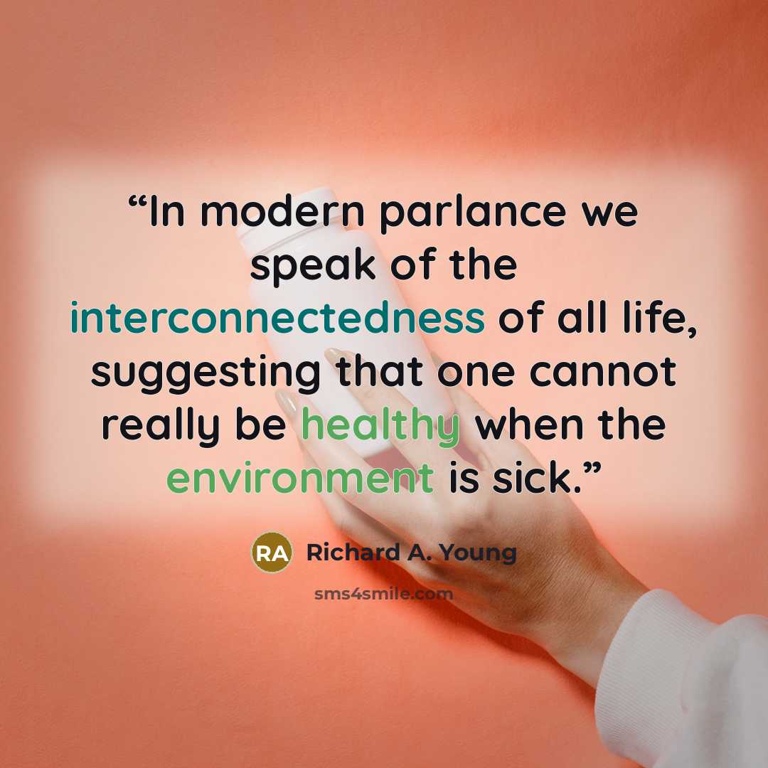 “In modern parlance we speak of the interconnectedness of all life, suggesting that one cannot really be healthy when the environment is sick.” quote by Richard A. Young