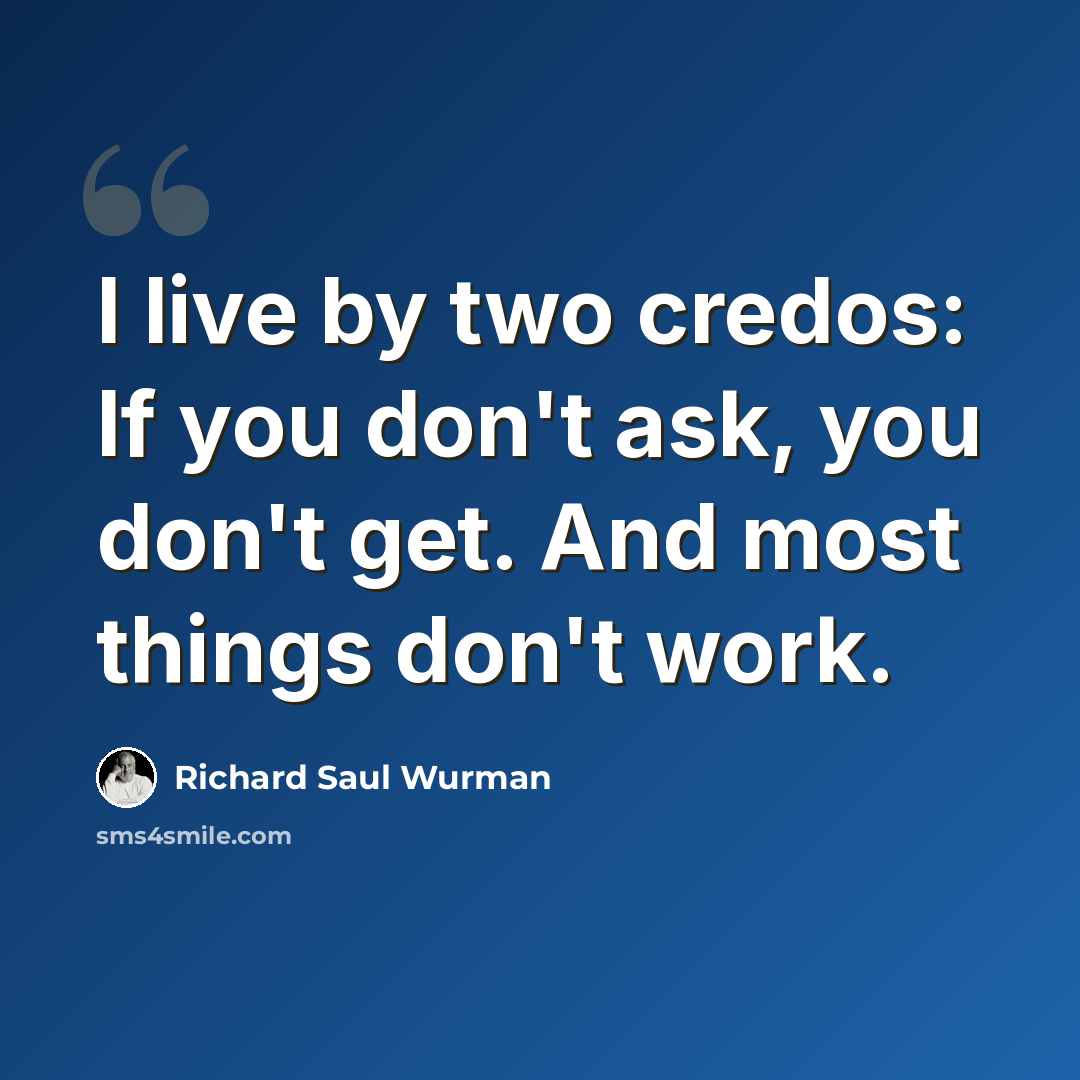 “I live by two credos: If you don't ask, you don't get. And most things don't work.” quote by Richard Saul Wurman