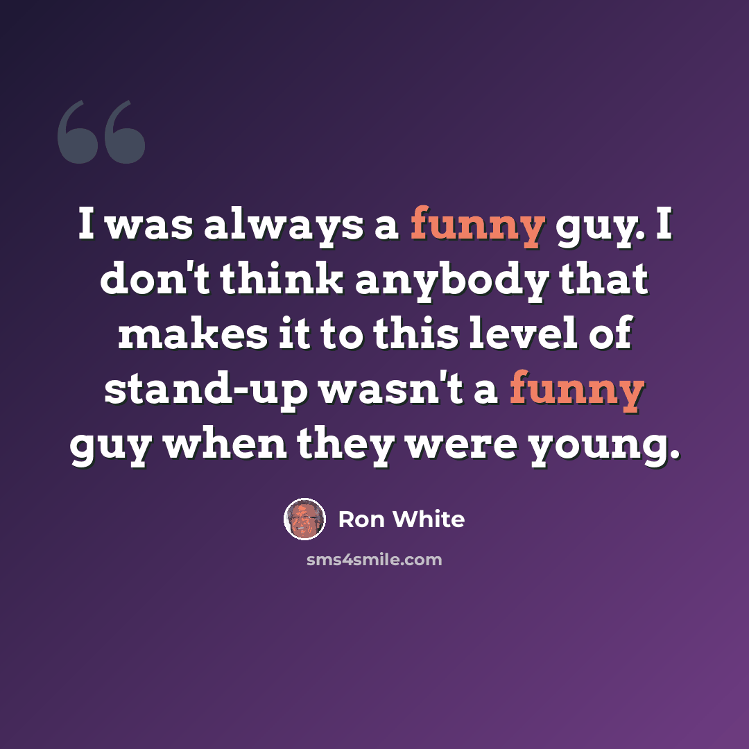 “I was always a funny guy. I don't think anybody that makes it to this level of stand-up wasn't a funny guy when they were young.” quote by Ron White