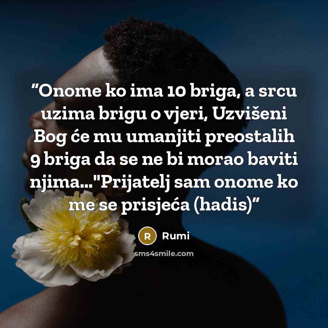 “Onome ko ima 10 briga, a srcu uzima brigu o vjeri, Uzvišeni Bog će mu umanjiti preostalih 9 briga da se ne bi morao baviti njima…"Prijatelj sam onome ko me se prisjeća (hadis)” quote by Rumi
